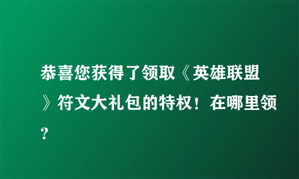 恭喜您获得了领取《英雄联盟》符文大礼包的特权！在哪里领？