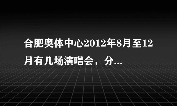 合肥奥体中心2012年8月至12月有几场演唱会，分别是谁的