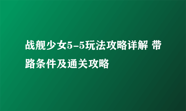 战舰少女5-5玩法攻略详解 带路条件及通关攻略