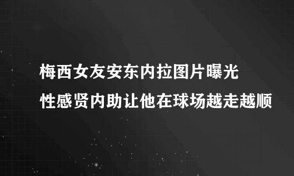 梅西女友安东内拉图片曝光 性感贤内助让他在球场越走越顺