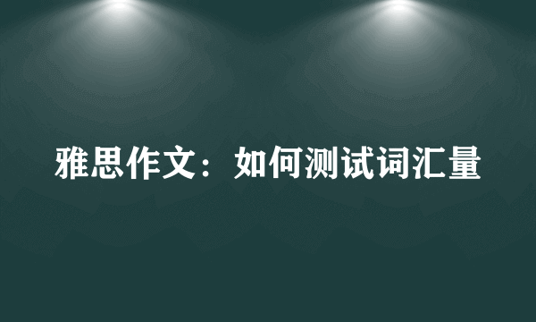 雅思作文：如何测试词汇量