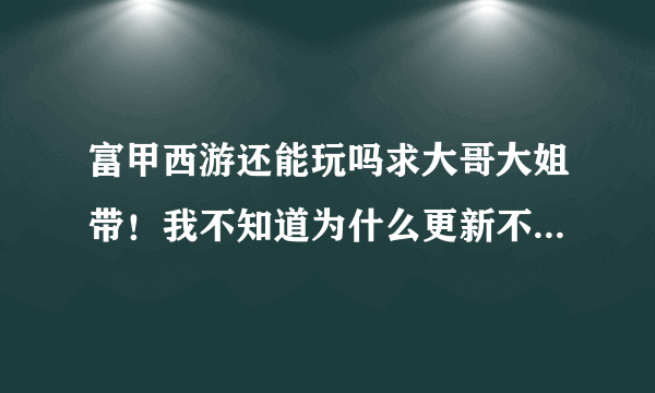 富甲西游还能玩吗求大哥大姐带！我不知道为什么更新不了。等了半天了！