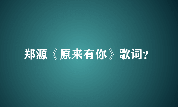 郑源《原来有你》歌词？