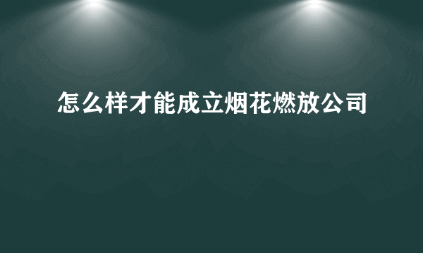 怎么样才能成立烟花燃放公司