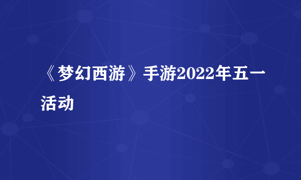 《梦幻西游》手游2022年五一活动