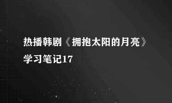 热播韩剧《拥抱太阳的月亮》学习笔记17