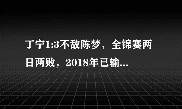 丁宁1:3不敌陈梦，全锦赛两日两败，2018年已输遍国内所有层级选手，你怎么看？