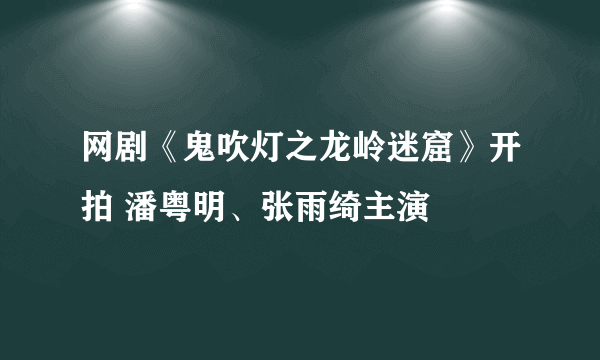 网剧《鬼吹灯之龙岭迷窟》开拍 潘粤明、张雨绮主演