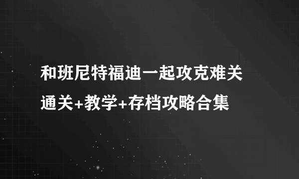 和班尼特福迪一起攻克难关 通关+教学+存档攻略合集