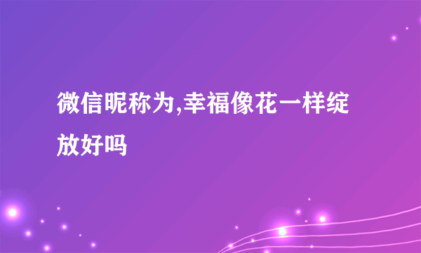 微信昵称为,幸福像花一样绽放好吗