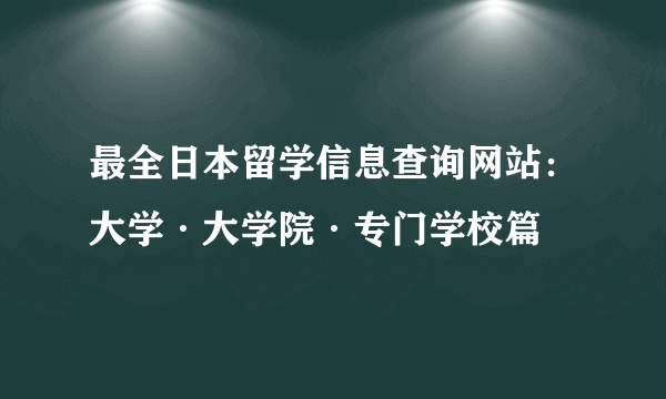 最全日本留学信息查询网站：大学·大学院·专门学校篇