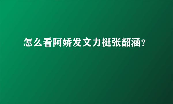 怎么看阿娇发文力挺张韶涵？