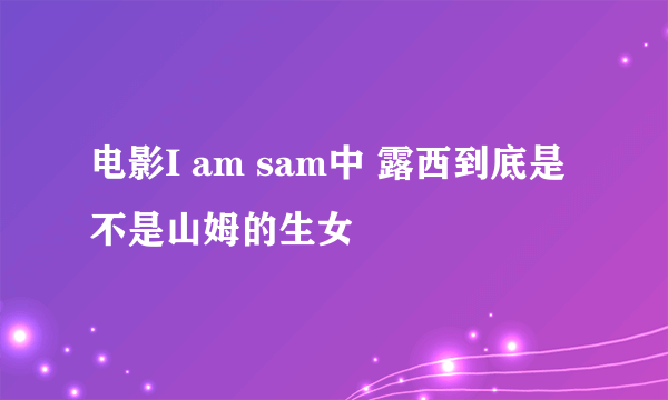 电影I am sam中 露西到底是不是山姆的生女