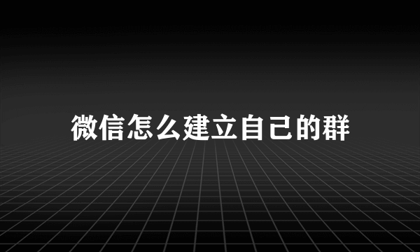 微信怎么建立自己的群