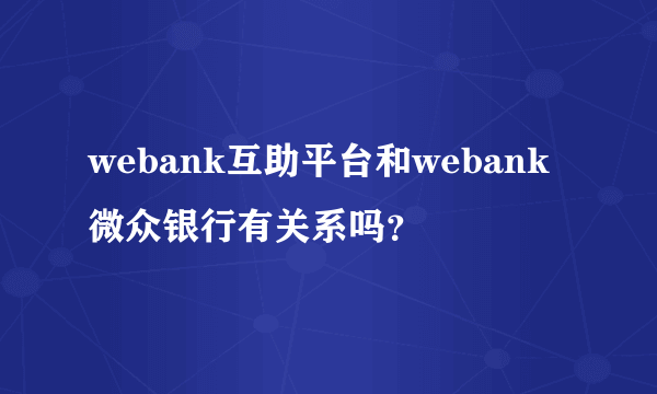 webank互助平台和webank微众银行有关系吗？