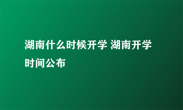 湖南什么时候开学 湖南开学时间公布