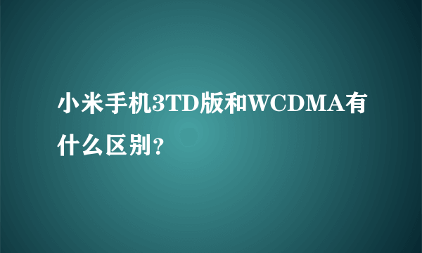 小米手机3TD版和WCDMA有什么区别？