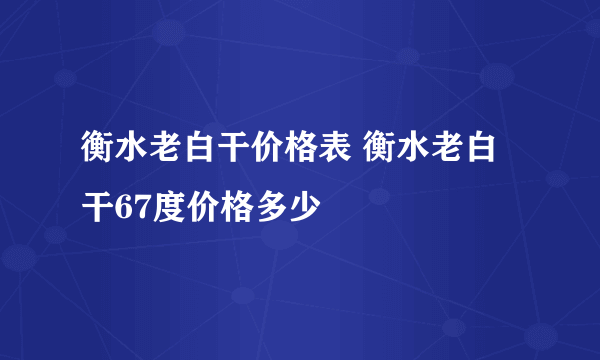 衡水老白干价格表 衡水老白干67度价格多少