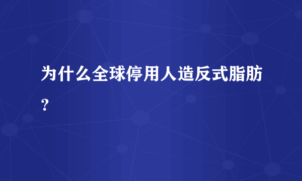 为什么全球停用人造反式脂肪？