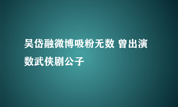 吴岱融微博吸粉无数 曾出演数武侠剧公子