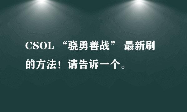 CSOL “骁勇善战” 最新刷的方法！请告诉一个。