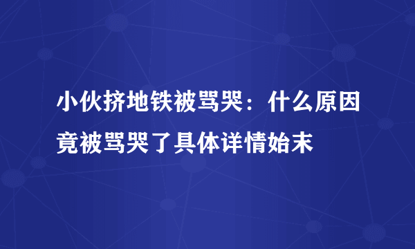 小伙挤地铁被骂哭：什么原因竟被骂哭了具体详情始末