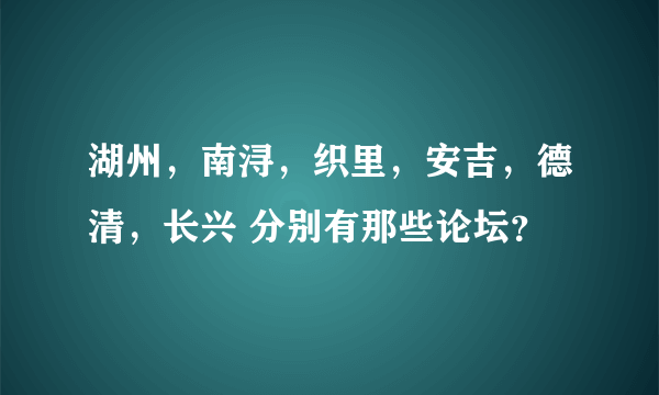 湖州，南浔，织里，安吉，德清，长兴 分别有那些论坛？