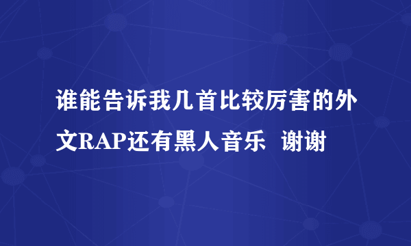 谁能告诉我几首比较厉害的外文RAP还有黑人音乐  谢谢