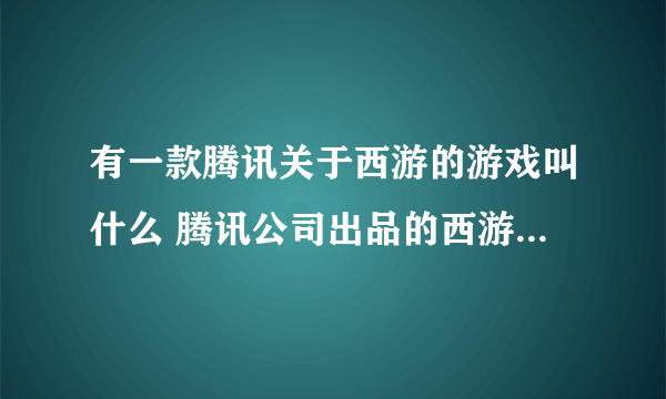 有一款腾讯关于西游的游戏叫什么 腾讯公司出品的西游游戏盘点2023