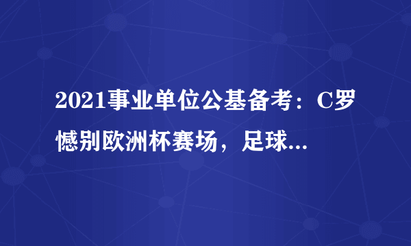 2021事业单位公基备考：C罗憾别欧洲杯赛场，足球那些事你了解吗