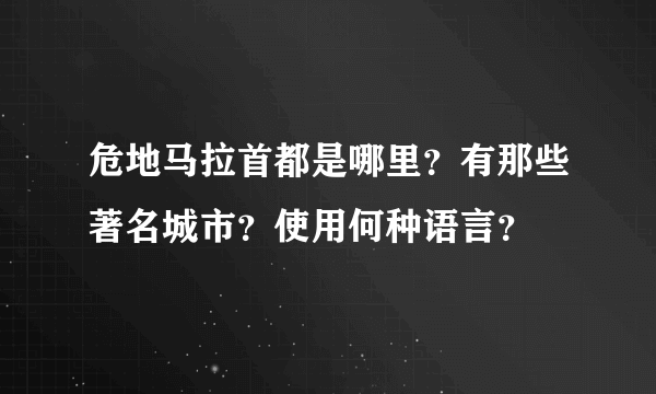 危地马拉首都是哪里？有那些著名城市？使用何种语言？