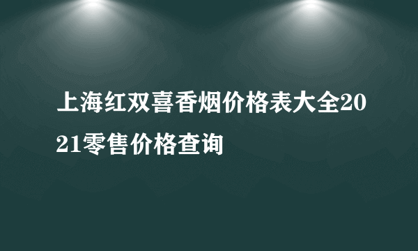 上海红双喜香烟价格表大全2021零售价格查询