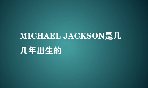 MICHAEL JACKSON是几几年出生的