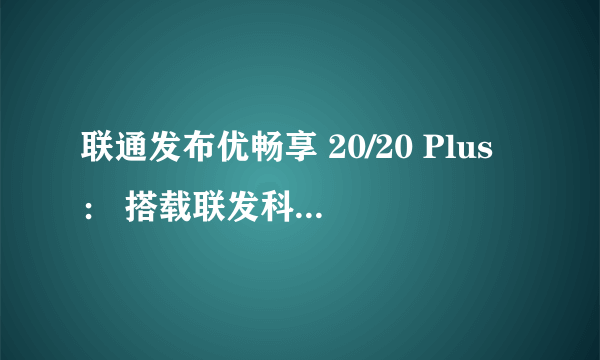 联通发布优畅享 20/20 Plus： 搭载联发科天玑 720处理器 今日下午开启预售