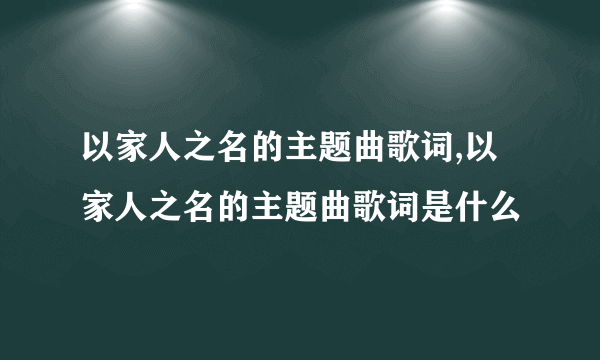 以家人之名的主题曲歌词,以家人之名的主题曲歌词是什么