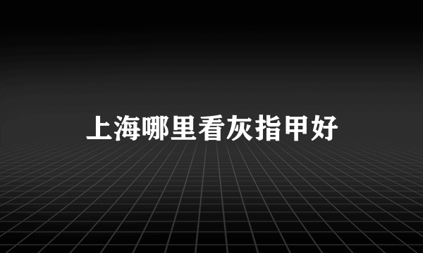 上海哪里看灰指甲好