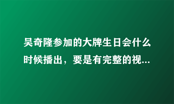 吴奇隆参加的大牌生日会什么时候播出，要是有完整的视频就更好了，我的邮箱955108@QQ.COM 万分感谢！！！