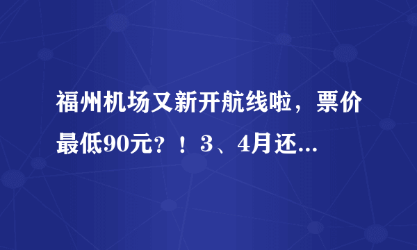 福州机场又新开航线啦，票价最低90元？！3、4月还有这么多白菜价机票，打个飞的去玩耍吧！