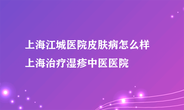 上海江城医院皮肤病怎么样 上海治疗湿疹中医医院