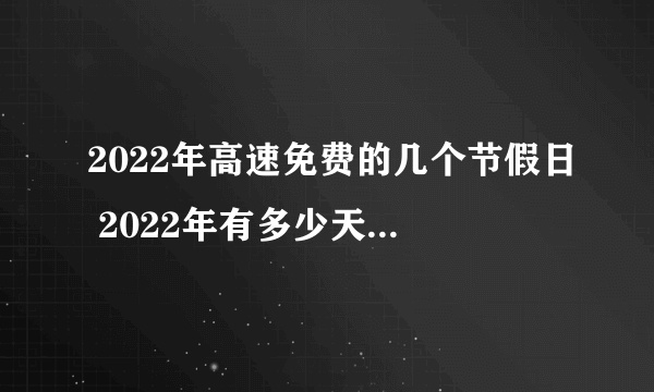 2022年高速免费的几个节假日 2022年有多少天高速不收费