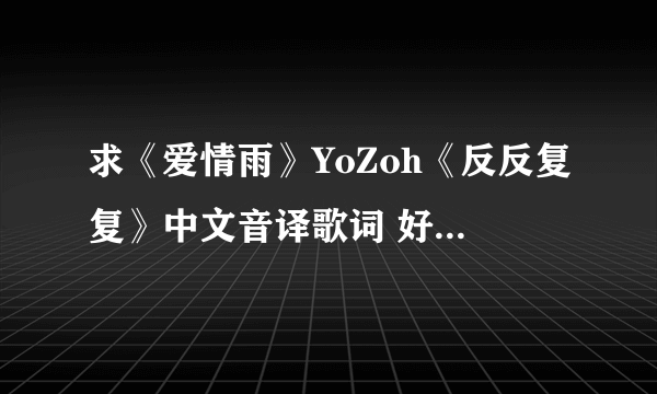 求《爱情雨》YoZoh《反反复复》中文音译歌词 好的加分哦 谢谢