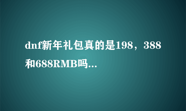 dnf新年礼包真的是198，388和688RMB吗？？如果是的话分析一下哪个好，哪个合算谢谢各位啦~~