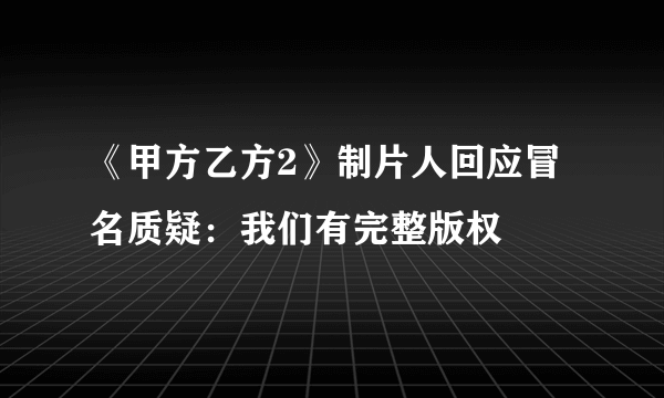 《甲方乙方2》制片人回应冒名质疑：我们有完整版权