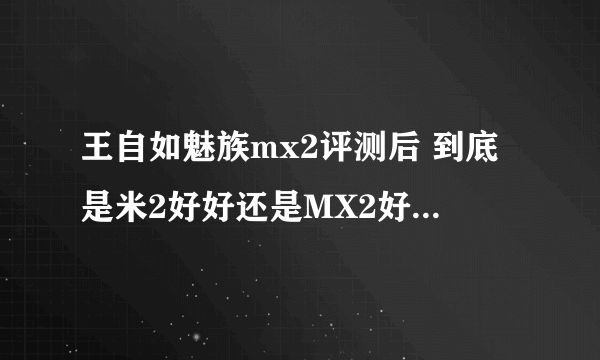 王自如魅族mx2评测后 到底是米2好好还是MX2好 那个贴近生活呢