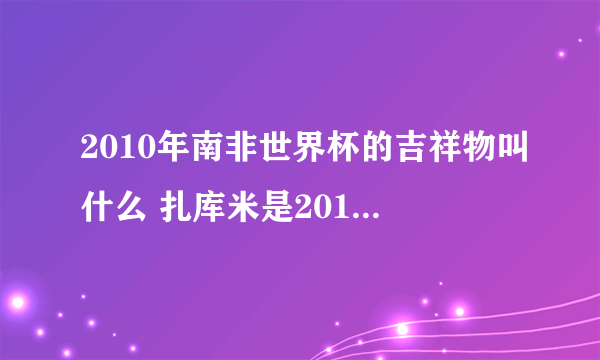 2010年南非世界杯的吉祥物叫什么 扎库米是2010年世界杯的吉祥物