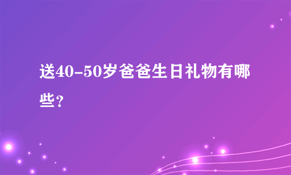 送40-50岁爸爸生日礼物有哪些？