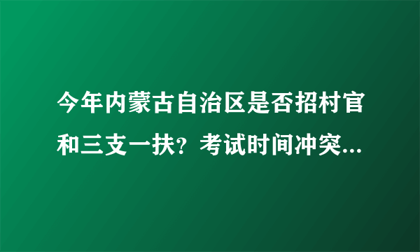 今年内蒙古自治区是否招村官和三支一扶？考试时间冲突吗？是否可以同时报考，是否可以分回户口所在地？