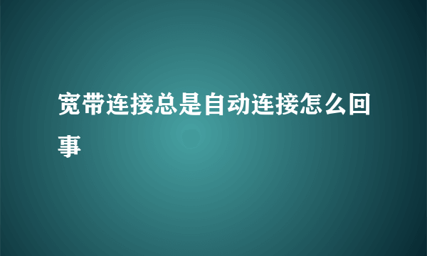 宽带连接总是自动连接怎么回事