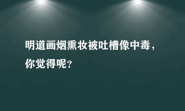 明道画烟熏妆被吐槽像中毒，你觉得呢？