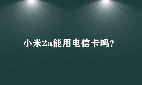 小米2a能用电信卡吗？